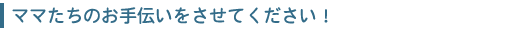 ママたちのお手伝いをさせてください